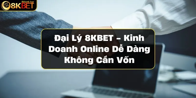 dai-ly-8kbet-kinh-doanh-online-de-dang-khong-can-von