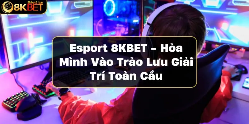 esport-8kbet-hoa-minh-vao-trao-luu-giai-tri-toan-cau